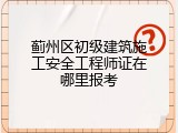 蓟州区初级建筑施工安全工程师证在哪里报考