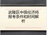 武隆区中级经济师报考条件和时间解析
