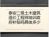 泰安二级土木建筑造价工程师培训政府补贴吗具体多少