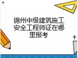 锦州中级建筑施工安全工程师证在哪里报考