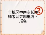 宝坻区中医专长医师考试去哪里线下报名