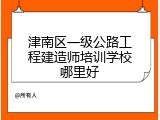 津南区一级公路工程建造师培训学校哪里好
