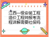 江西一级安装工程造价工程师报考流程详解需要社保吗