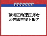 静海区助理医师考试去哪里线下报名