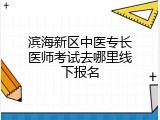 滨海新区中医专长医师考试去哪里线下报名