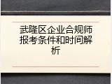 武隆区企业合规师报考条件和时间解析