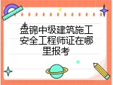 盘锦中级建筑施工安全工程师证在哪里报考