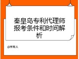 秦皇岛专利代理师报考条件和时间解析