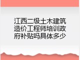 江西二级土木建筑造价工程师培训政府补贴吗具体多少