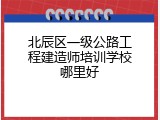 北辰区一级公路工程建造师培训学校哪里好