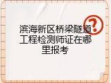 滨海新区桥梁隧道工程检测师证在哪里报考