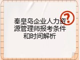 秦皇岛企业人力资源管理师报考条件和时间解析