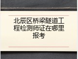 北辰区桥梁隧道工程检测师证在哪里报考