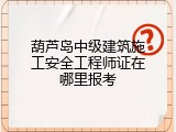 葫芦岛中级建筑施工安全工程师证在哪里报考