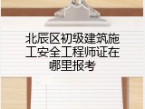 北辰区初级建筑施工安全工程师证在哪里报考