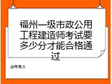 福州一级市政公用工程建造师考试要多少分才能合格通过