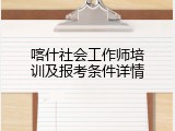 喀什社会工作师培训及报考条件详情