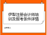 伊犁注册会计师培训及报考条件详情