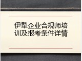 伊犁企业合规师培训及报考条件详情