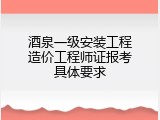 酒泉一级安装工程造价工程师证报考具体要求
