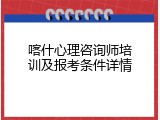 喀什心理咨询师培训及报考条件详情