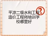 平凉二级水利工程造价工程师培训学校哪里好