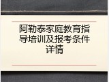 阿勒泰家庭教育指导培训及报考条件详情