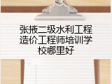 张掖二级水利工程造价工程师培训学校哪里好