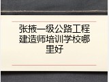 张掖一级公路工程建造师培训学校哪里好