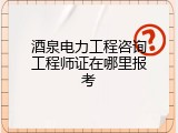 酒泉电力工程咨询工程师证在哪里报考