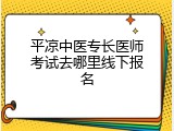 平凉中医专长医师考试去哪里线下报名