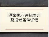 酒泉执业医师培训及报考条件详情