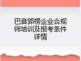 巴音郭楞企业合规师培训及报考条件详情
