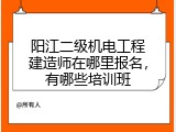 阳江二级机电工程建造师在哪里报名，有哪些培训班