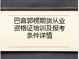 巴音郭楞期货从业资格证培训及报考条件详情