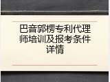 巴音郭楞专利代理师培训及报考条件详情