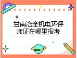 甘南冶金机电环评师证在哪里报考