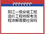 阳江一级安装工程造价工程师报考流程详解需要社保吗