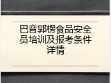 巴音郭楞食品安全员培训及报考条件详情