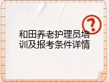 和田养老护理员培训及报考条件详情