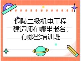 铜陵二级机电工程建造师在哪里报名，有哪些培训班