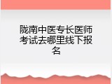 陇南中医专长医师考试去哪里线下报名