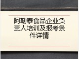 阿勒泰食品企业负责人培训及报考条件详情