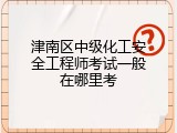 津南区中级化工安全工程师考试一般在哪里考