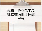 临夏二级公路工程建造师培训学校哪里好