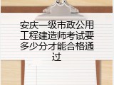 安庆一级市政公用工程建造师考试要多少分才能合格通过
