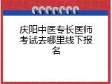 庆阳中医专长医师考试去哪里线下报名