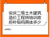 安庆二级土木建筑造价工程师培训政府补贴吗具体多少