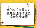 博尔塔拉企业人力资源管理师培训及报考条件详情
