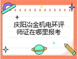 庆阳冶金机电环评师证在哪里报考